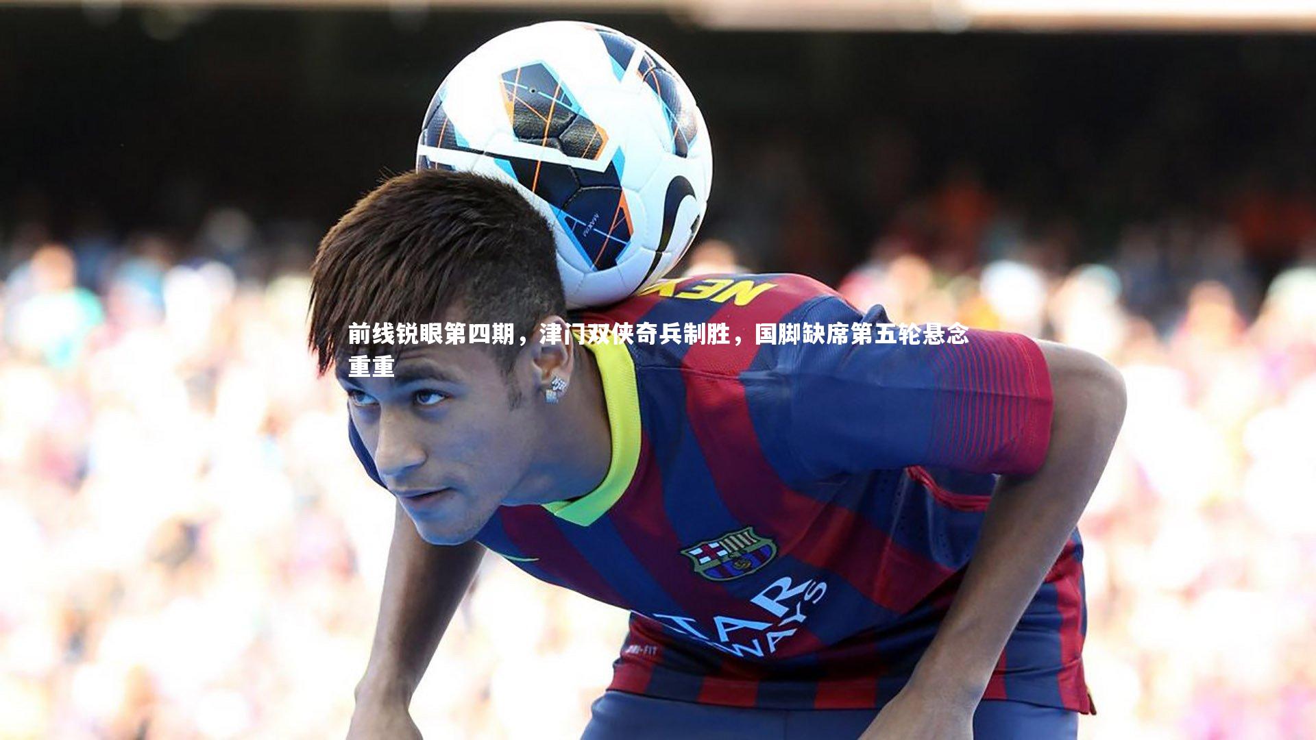 前线锐眼第四期，津门双侠奇兵制胜，国脚缺席第五轮悬念重重